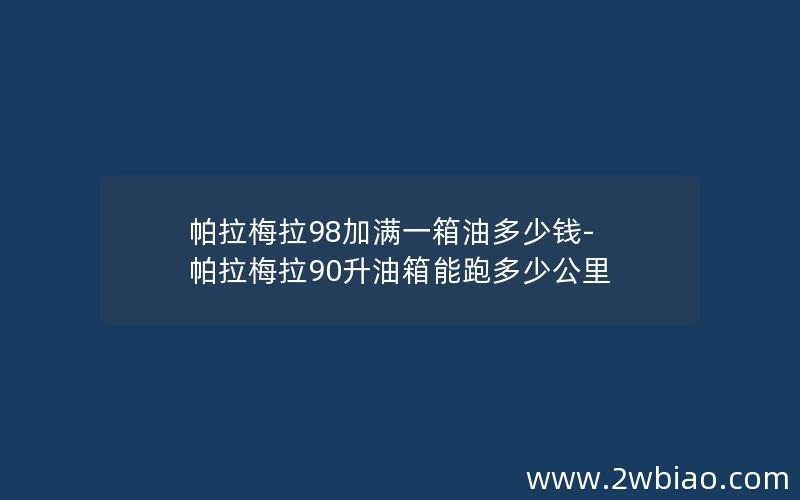 帕拉梅拉98加满一箱油多少钱-帕拉梅拉90升油箱能跑多少公里