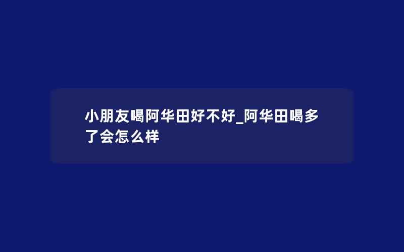 小朋友喝阿华田好不好_阿华田喝多了会怎么样