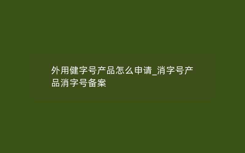 外用健字号产品怎么申请_消字号产品消字号备案