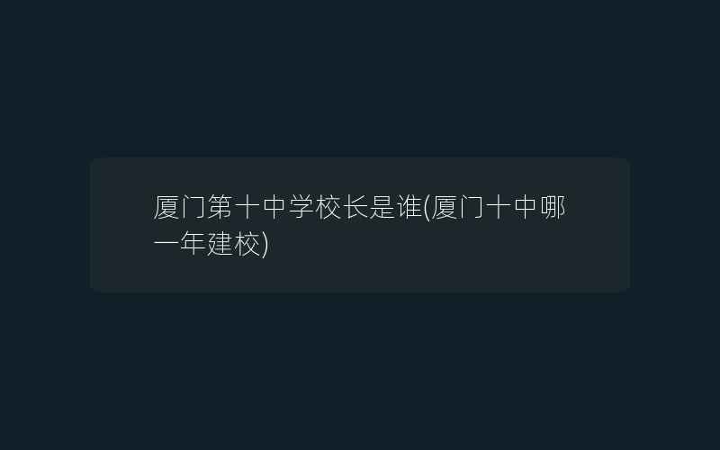 厦门第十中学校长是谁(厦门十中哪一年建校)