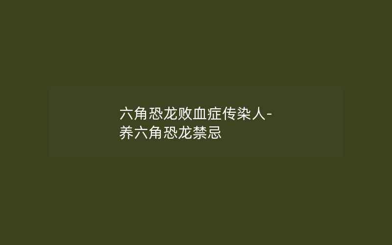 六角恐龙败血症传染人-养六角恐龙禁忌