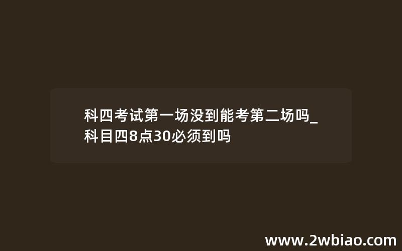 科四考试第一场没到能考第二场吗_科目四8点30必须到吗