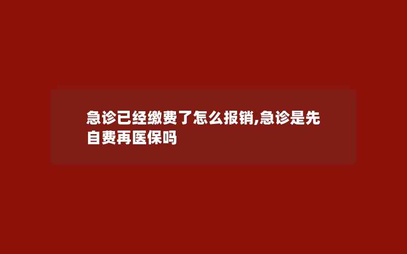 急诊已经缴费了怎么报销,急诊是先自费再医保吗