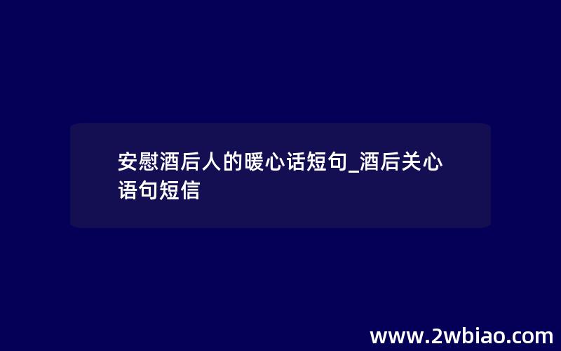 安慰酒后人的暖心话短句_酒后关心语句短信