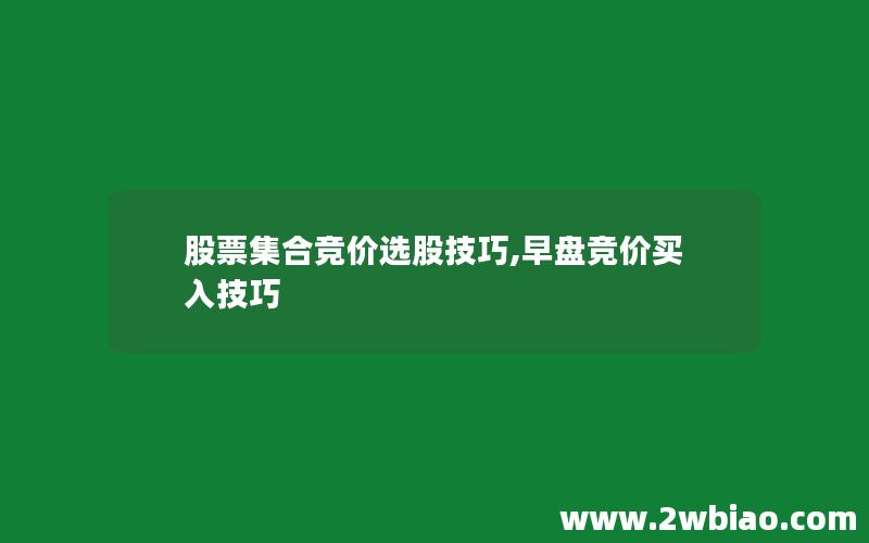 股票集合竞价选股技巧,早盘竞价买入技巧