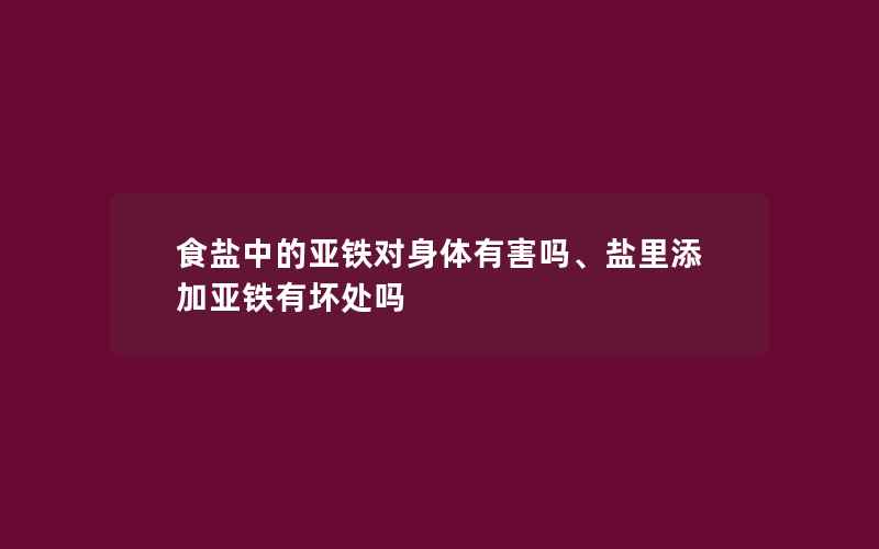 食盐中的亚铁对身体有害吗、盐里添加亚铁有坏处吗