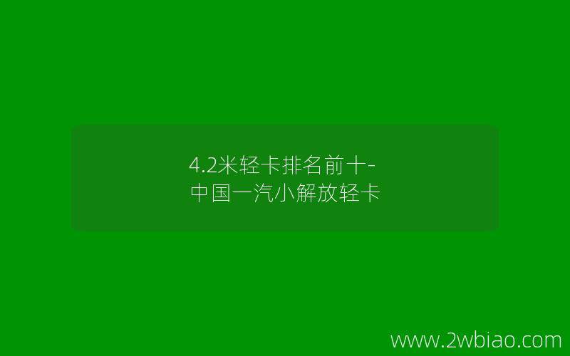 4.2米轻卡排名前十-中国一汽小解放轻卡