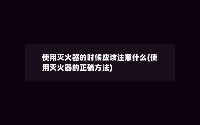 使用灭火器的时候应该注意什么(使用灭火器的正确方法)