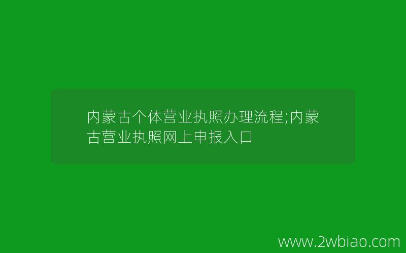 内蒙古个体营业执照办理流程;内蒙古营业执照网上申报入口