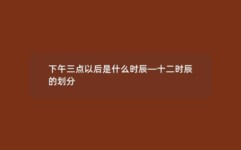 下午三点以后是什么时辰—十二时辰的划分