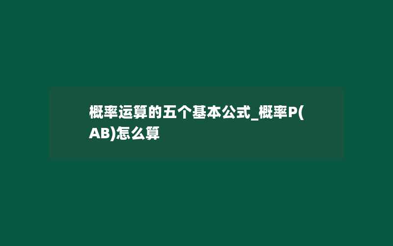 概率运算的五个基本公式_概率P(AB)怎么算