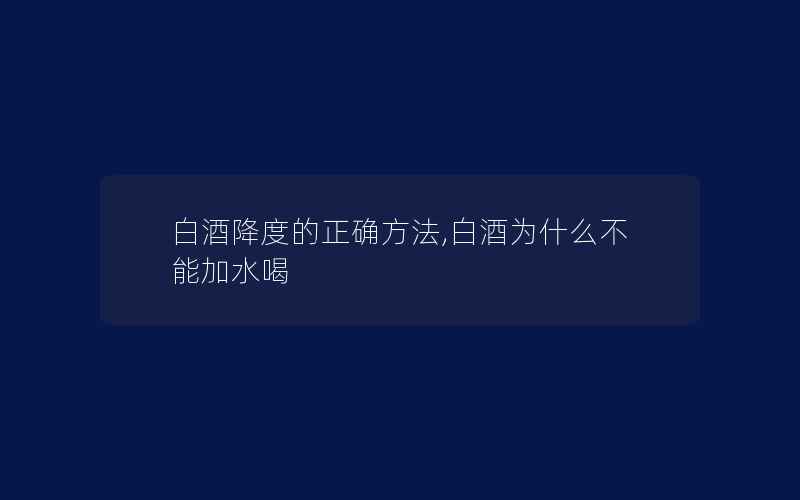 白酒降度的正确方法,白酒为什么不能加水喝