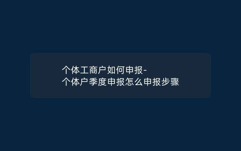 个体工商户如何申报-个体户季度申报怎么申报步骤