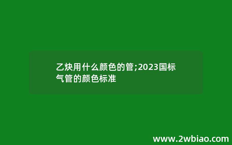 乙炔用什么颜色的管;2023国标气管的颜色标准