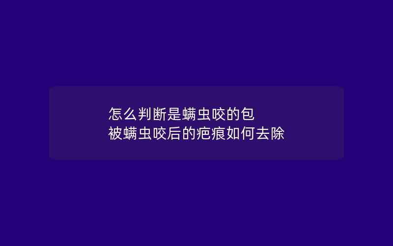 怎么判断是螨虫咬的包 被螨虫咬后的疤痕如何去除