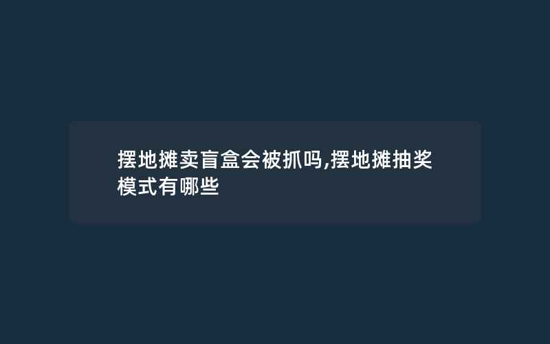 摆地摊卖盲盒会被抓吗,摆地摊抽奖模式有哪些