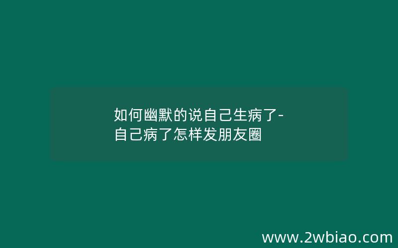 如何幽默的说自己生病了-自己病了怎样发朋友圈