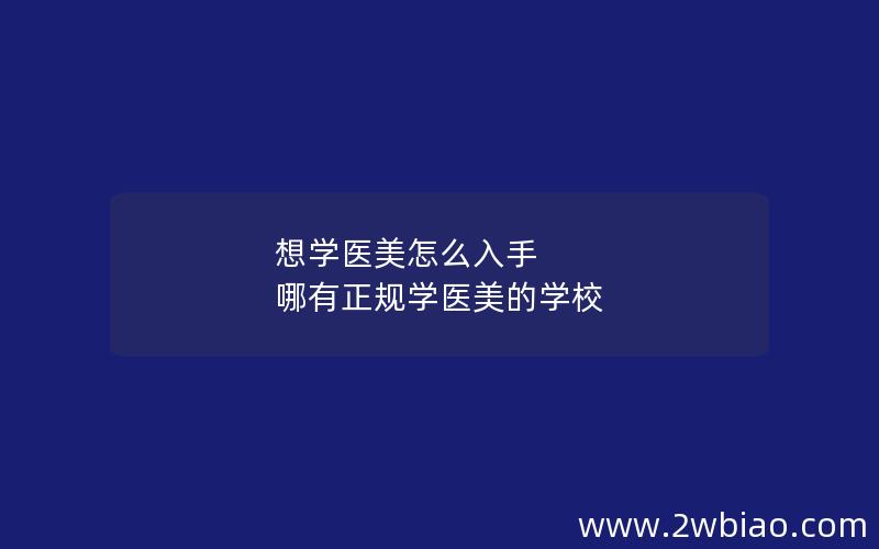 想学医美怎么入手 哪有正规学医美的学校