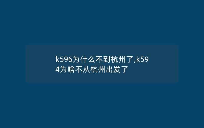k596为什么不到杭州了,k594为啥不从杭州出发了