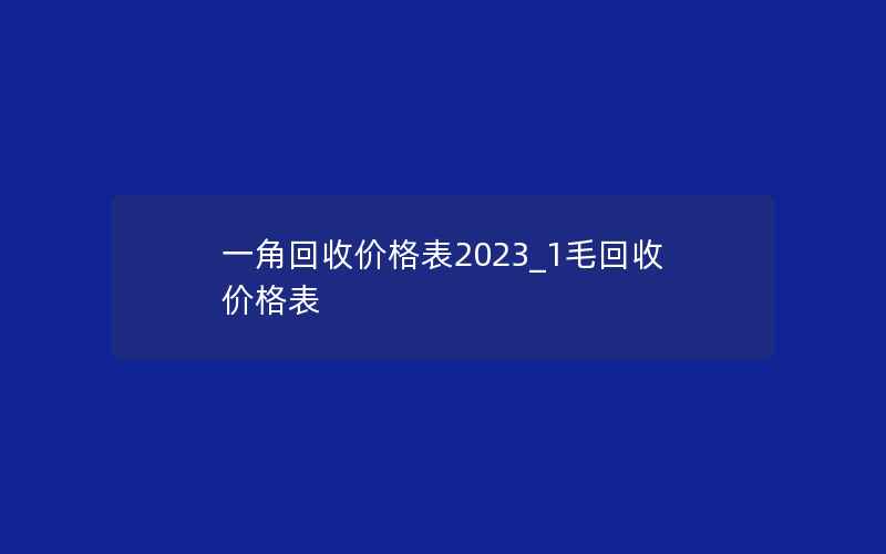 一角回收价格表2023_1毛回收价格表