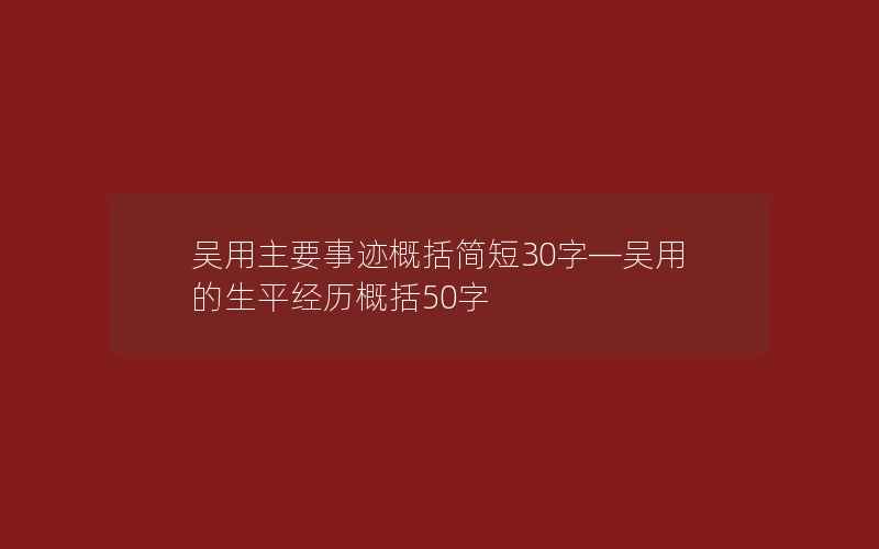 吴用主要事迹概括简短30字—吴用的生平经历概括50字