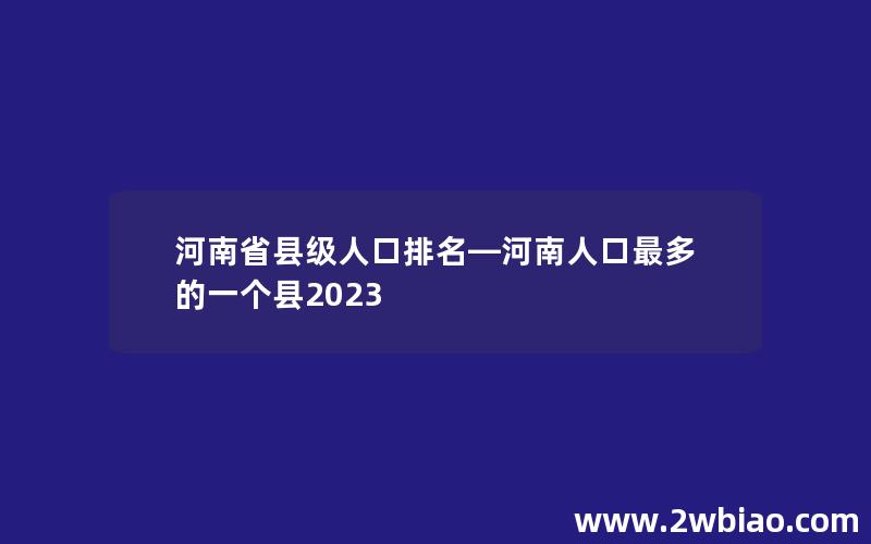 河南省县级人口排名—河南人口最多的一个县2023