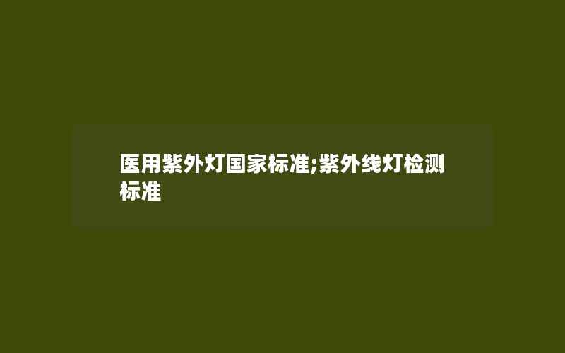 医用紫外灯国家标准;紫外线灯检测标准