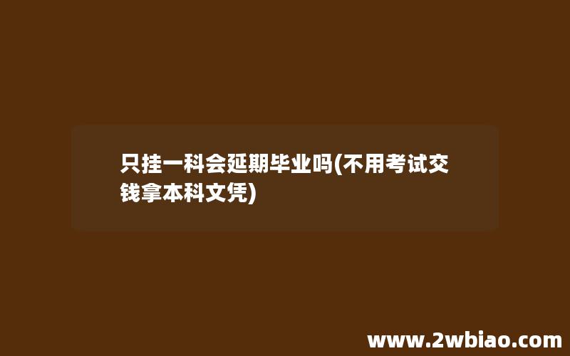 只挂一科会延期毕业吗(不用考试交钱拿本科文凭)