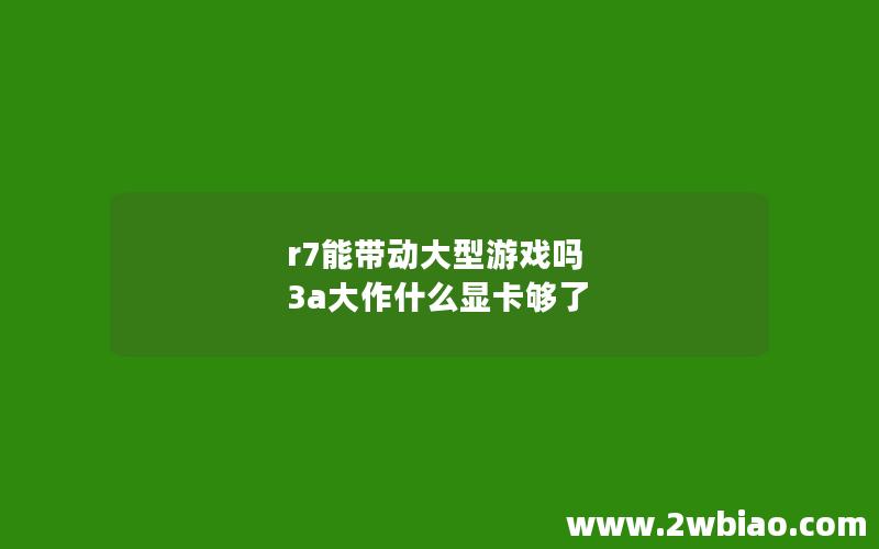 r7能带动大型游戏吗 3a大作什么显卡够了