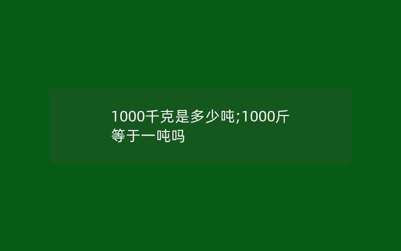 1000千克是多少吨;1000斤等于一吨吗