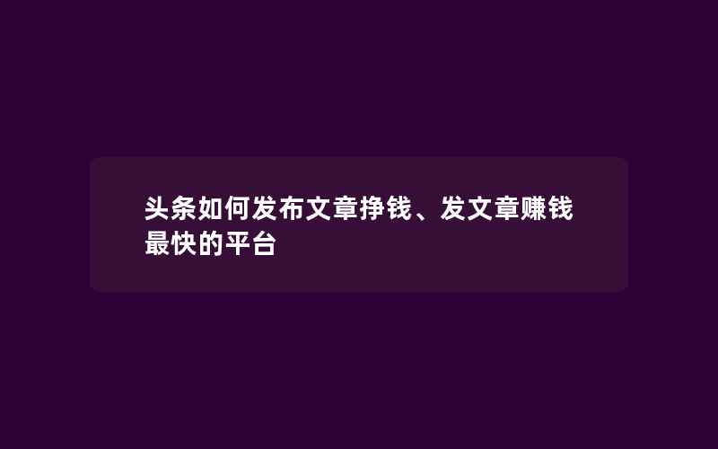 头条如何发布文章挣钱、发文章赚钱最快的平台