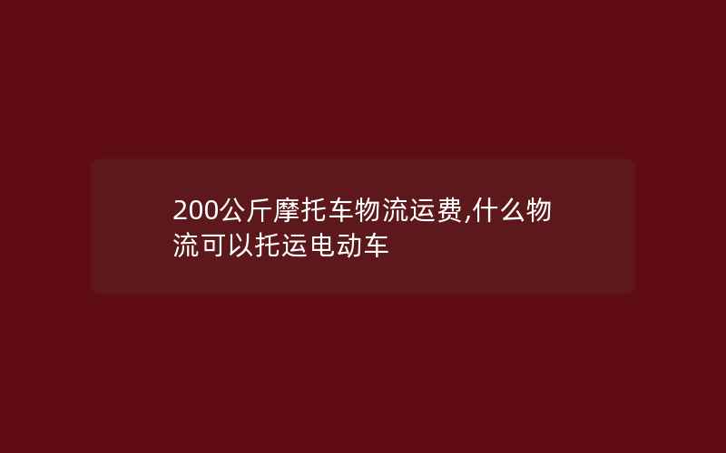 200公斤摩托车物流运费,什么物流可以托运电动车