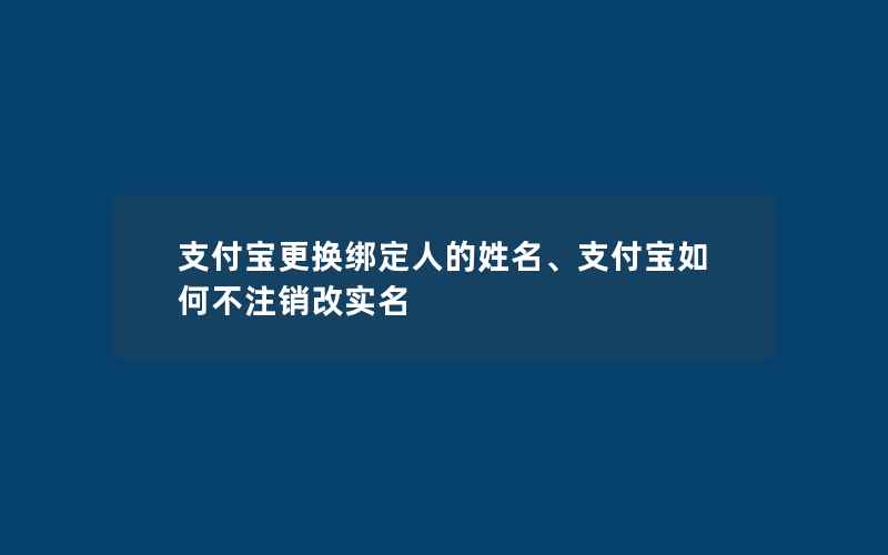 支付宝更换绑定人的姓名、支付宝如何不注销改实名