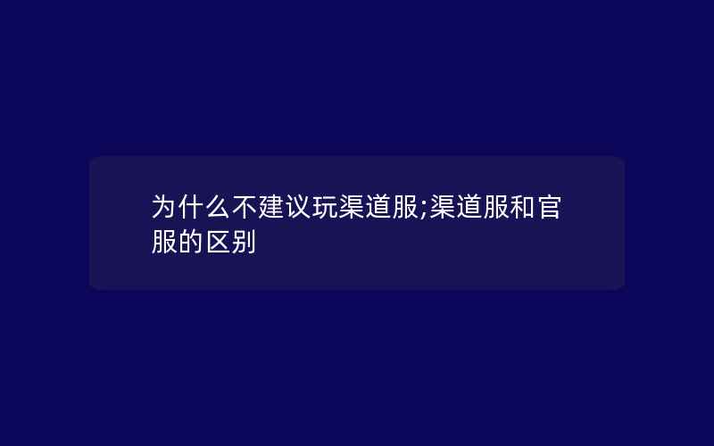 为什么不建议玩渠道服;渠道服和官服的区别