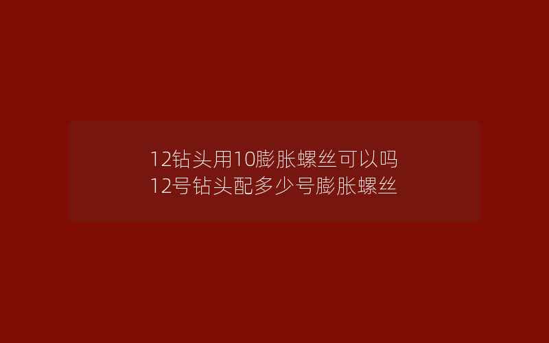 12钻头用10膨胀螺丝可以吗 12号钻头配多少号膨胀螺丝