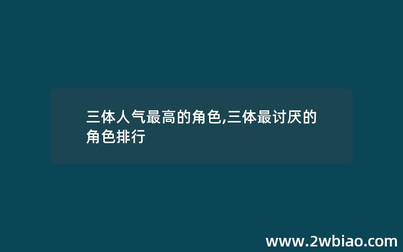 三体人气最高的角色,三体最讨厌的角色排行