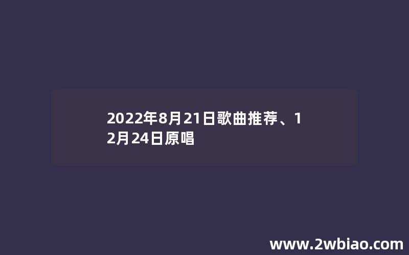 2022年8月21日歌曲推荐、12月24日原唱