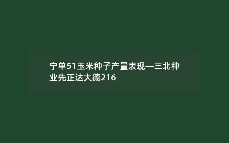 宁单51玉米种子产量表现—三北种业先正达大德216