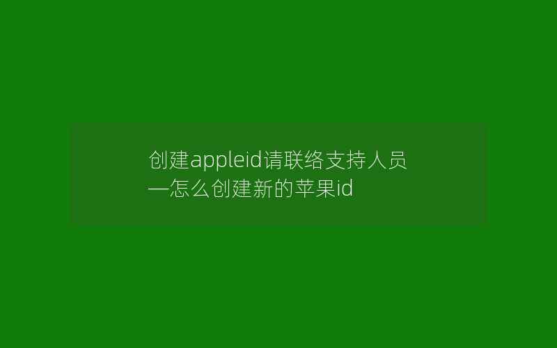 创建appleid请联络支持人员—怎么创建新的苹果id