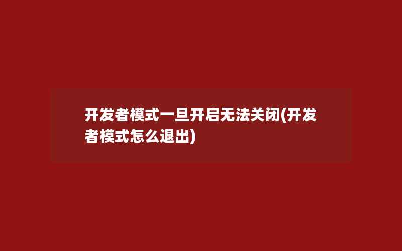 开发者模式一旦开启无法关闭(开发者模式怎么退出)