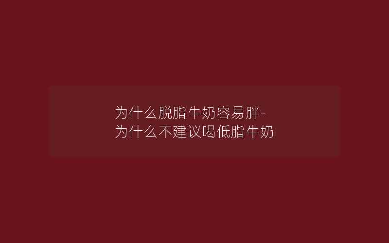 为什么脱脂牛奶容易胖-为什么不建议喝低脂牛奶