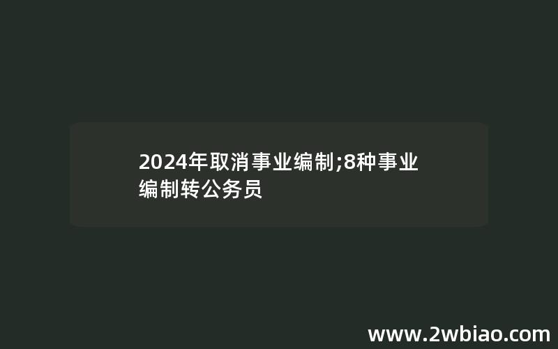 2024年取消事业编制;8种事业编制转公务员