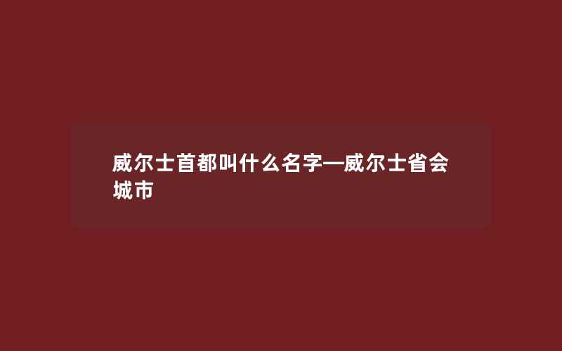 威尔士首都叫什么名字—威尔士省会城市