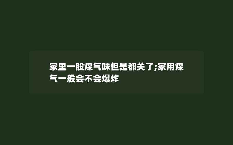 家里一股煤气味但是都关了;家用煤气一般会不会爆炸