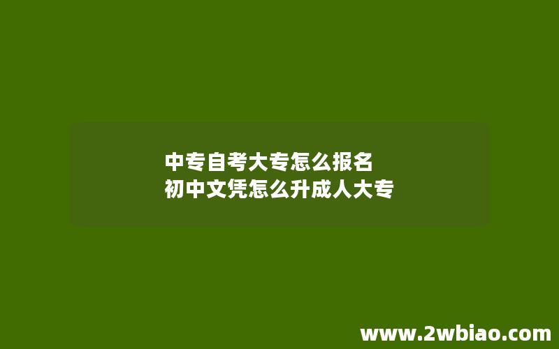 中专自考大专怎么报名 初中文凭怎么升成人大专