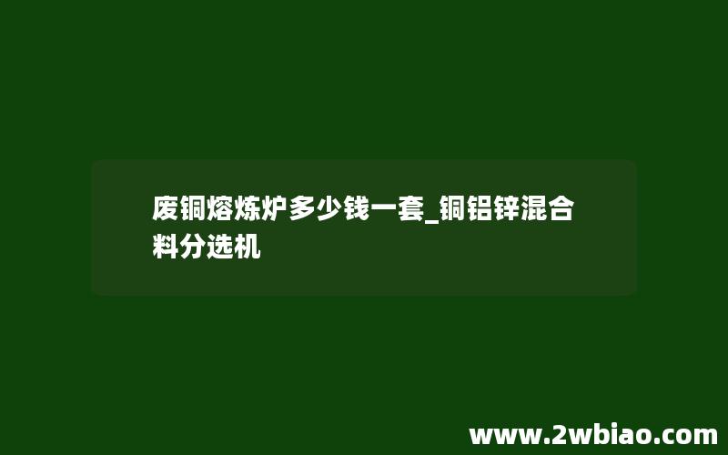 废铜熔炼炉多少钱一套_铜铝锌混合料分选机