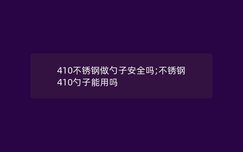 410不锈钢做勺子安全吗;不锈钢410勺子能用吗