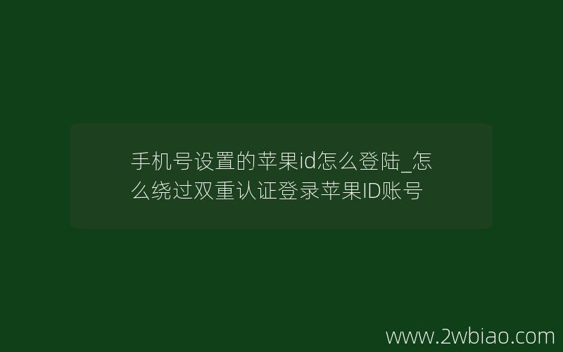 手机号设置的苹果id怎么登陆_怎么绕过双重认证登录苹果ID账号