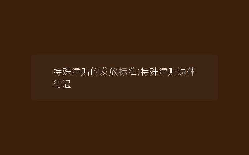 特殊津贴的发放标准;特殊津贴退休待遇