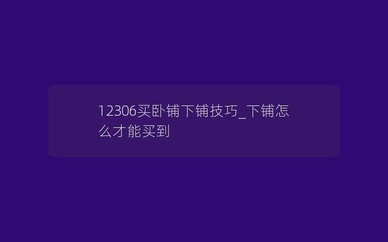 12306买卧铺下铺技巧_下铺怎么才能买到